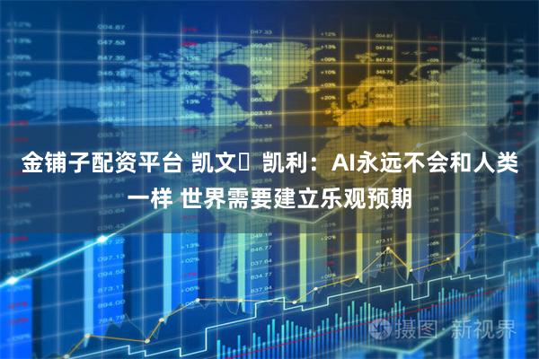 金铺子配资平台 凯文・凯利：AI永远不会和人类一样 世界需要建立乐观预期