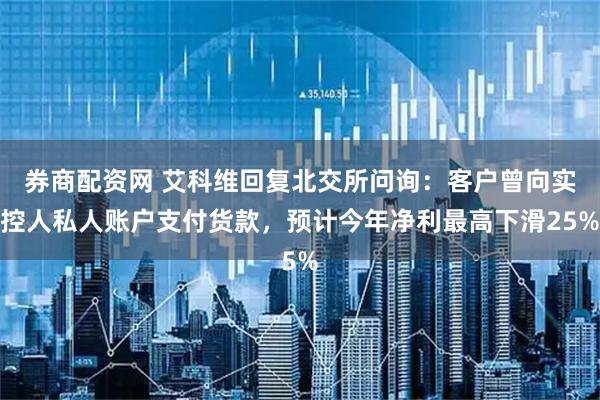 券商配资网 艾科维回复北交所问询：客户曾向实控人私人账户支付货款，预计今年净利最高下滑25%