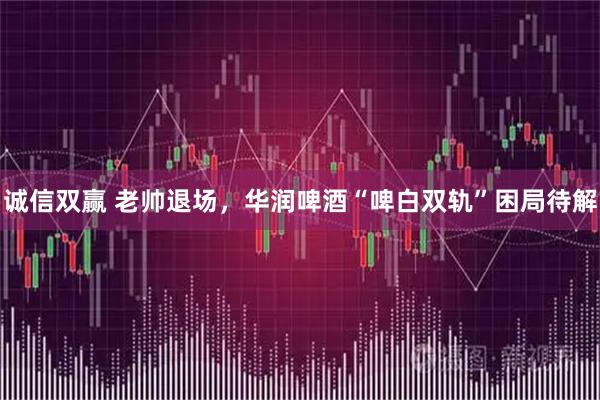 诚信双赢 老帅退场，华润啤酒“啤白双轨”困局待解