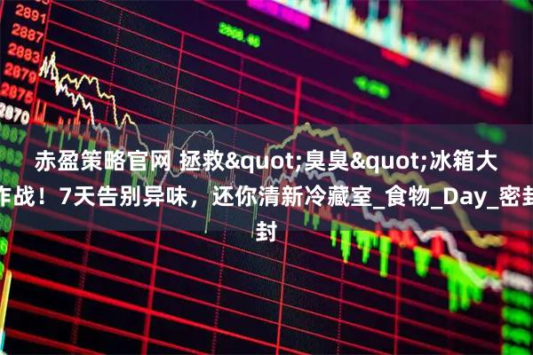 赤盈策略官网 拯救&quot;臭臭&quot;冰箱大作战！7天告别异味，还你清新冷藏室_食物_Day_密封