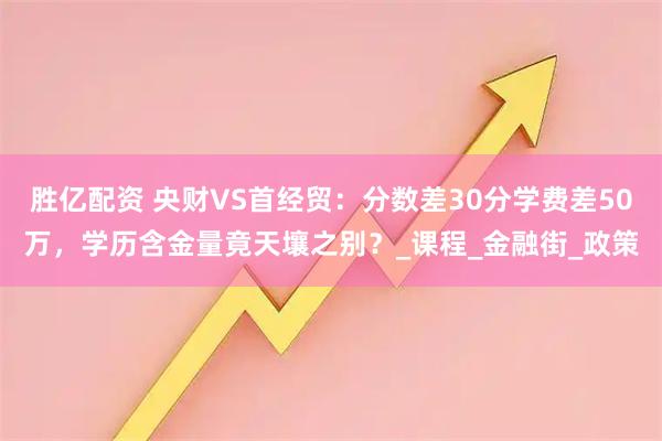 胜亿配资 央财VS首经贸：分数差30分学费差50万，学历含金量竟天壤之别？_课程_金融街_政策
