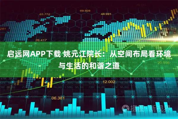 启远网APP下载 姚元江院长：从空间布局看环境与生活的和谐之道