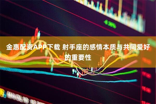 金惠配资APP下载 射手座的感情本质与共同爱好的重要性
