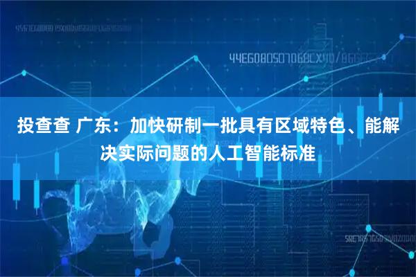 投查查 广东:加快研制一批具有区域特色、能解决实际问题的人工智能标准