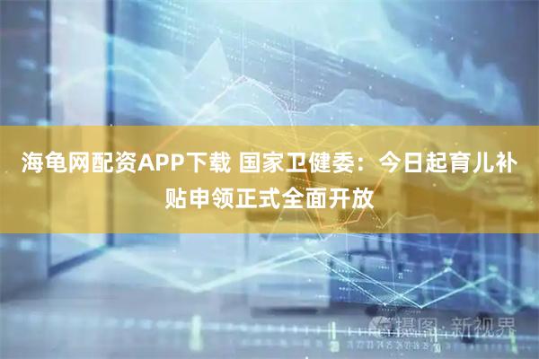 海龟网配资APP下载 国家卫健委：今日起育儿补贴申领正式全面开放