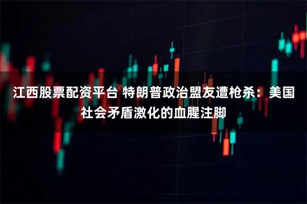 江西股票配资平台 特朗普政治盟友遭枪杀：美国社会矛盾激化的血腥注脚