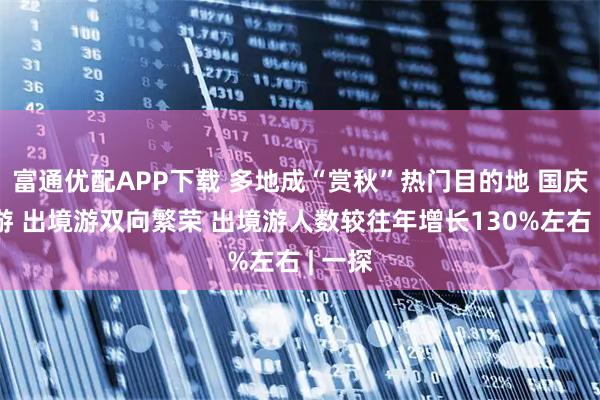 富通优配APP下载 多地成“赏秋”热门目的地 国庆国内游 出境游双向繁荣 出境游人数较往年增长130%左右 | 一探