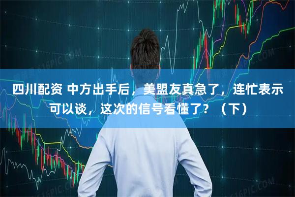 四川配资 中方出手后,美盟友真急了,连忙表示可以谈,这次的信号看懂了?(下)