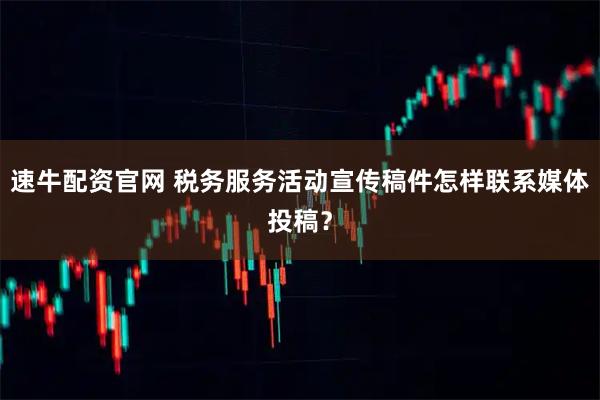速牛配资官网 税务服务活动宣传稿件怎样联系媒体投稿?