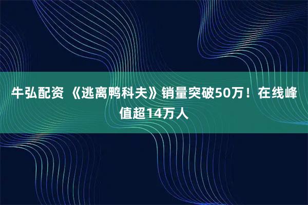 牛弘配资 《逃离鸭科夫》销量突破50万!在线峰值超14万人