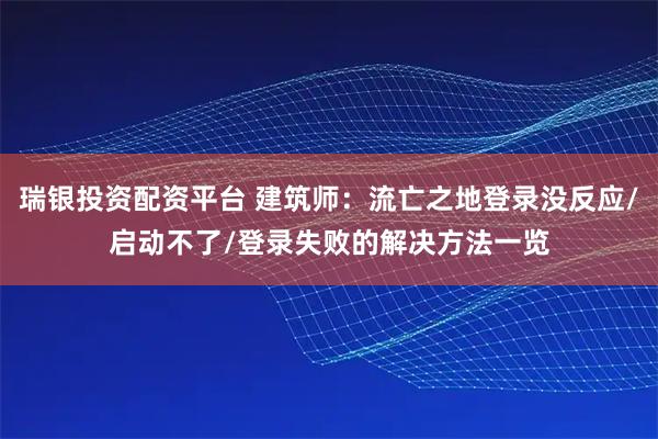 瑞银投资配资平台 建筑师:流亡之地登录没反应/启动不了/登录失败的解决方法一览