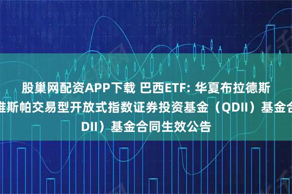 股巢网配资APP下载 巴西ETF: 华夏布拉德斯科巴西伊博维斯帕交易型开放式指数证券投资基金（QDII）基金合同生效公告