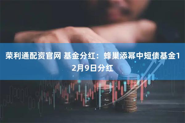 荣利通配资官网 基金分红：蜂巢添幂中短债基金12月9日分红