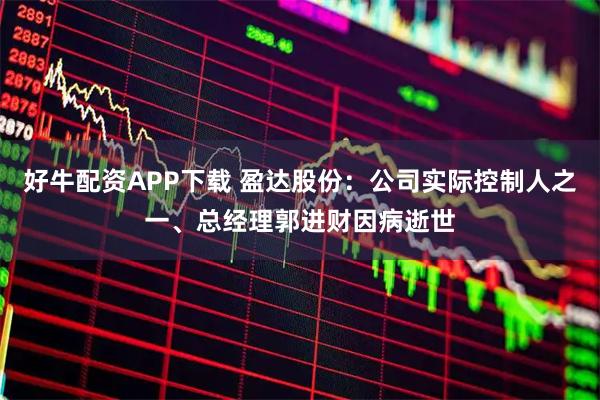 好牛配资APP下载 盈达股份：公司实际控制人之一、总经理郭进财因病逝世