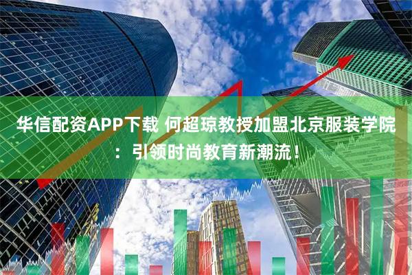 华信配资APP下载 何超琼教授加盟北京服装学院：引领时尚教育新潮流！