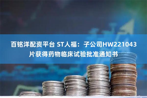 百铭洋配资平台 ST人福：子公司HW221043片获得药物临床试验批准通知书