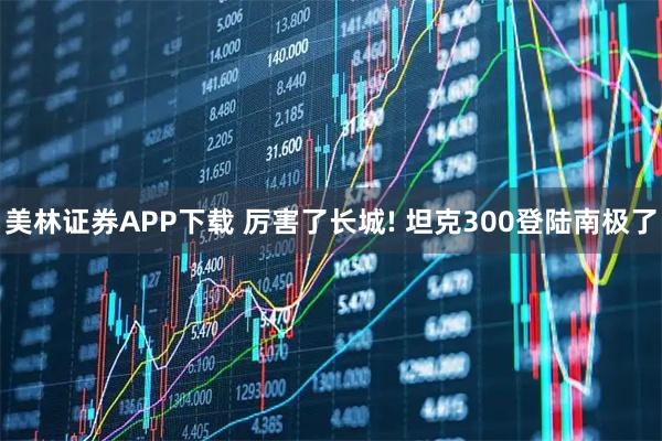 美林证券APP下载 厉害了长城! 坦克300登陆南极了