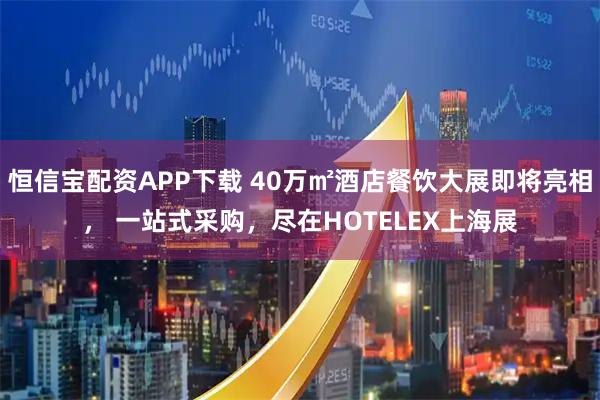 恒信宝配资APP下载 40万㎡酒店餐饮大展即将亮相， 一站式采购，尽在HOTELEX上海展