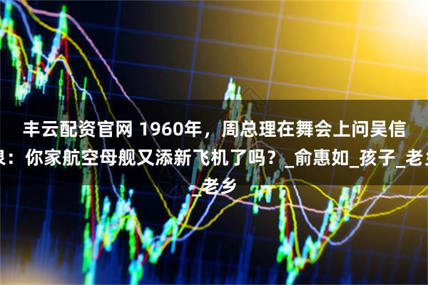 丰云配资官网 1960年,周总理在舞会上问吴信泉:你家航空母舰又添新飞机了吗?_俞惠如_孩子_老乡