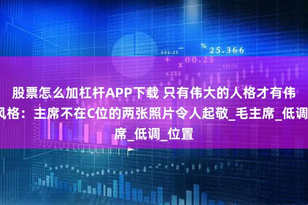 股票怎么加杠杆APP下载 只有伟大的人格才有伟大的风格:主席不在C位的两张照片令人起敬_毛主席_低调_位置