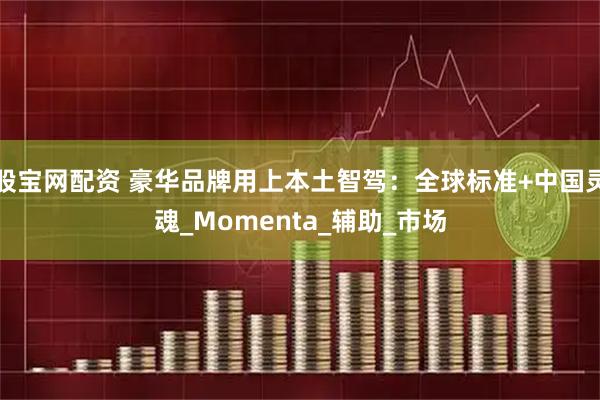 股宝网配资 豪华品牌用上本土智驾:全球标准+中国灵魂_Momenta_辅助_市场