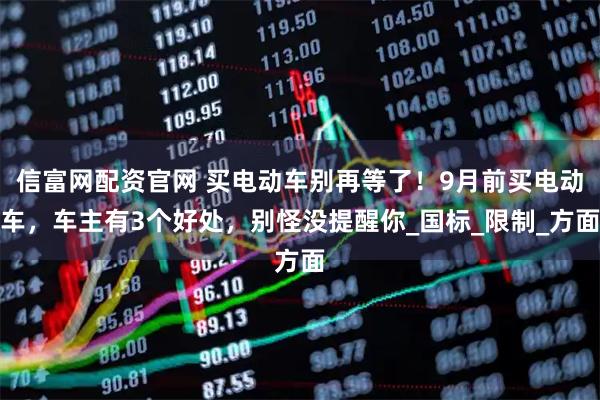 信富网配资官网 买电动车别再等了!9月前买电动车,车主有3个好处,别怪没提醒你_国标_限制_方面