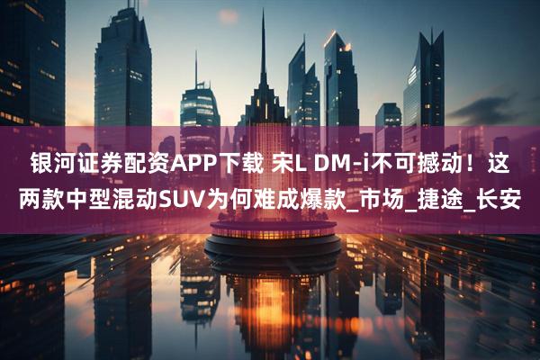银河证券配资APP下载 宋L DM-i不可撼动!这两款中型混动SUV为何难成爆款_市场_捷途_长安