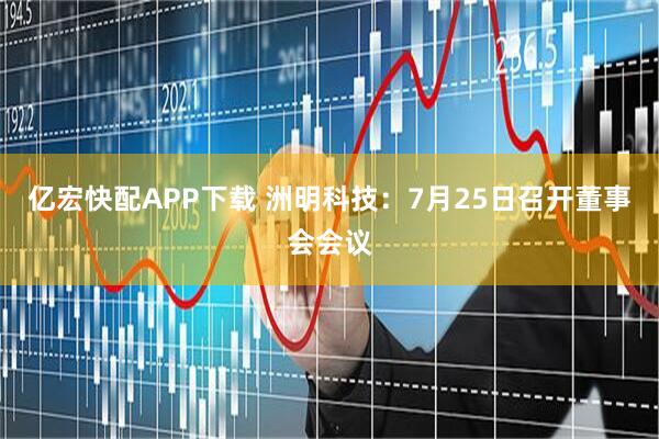 亿宏快配APP下载 洲明科技：7月25日召开董事会会议
