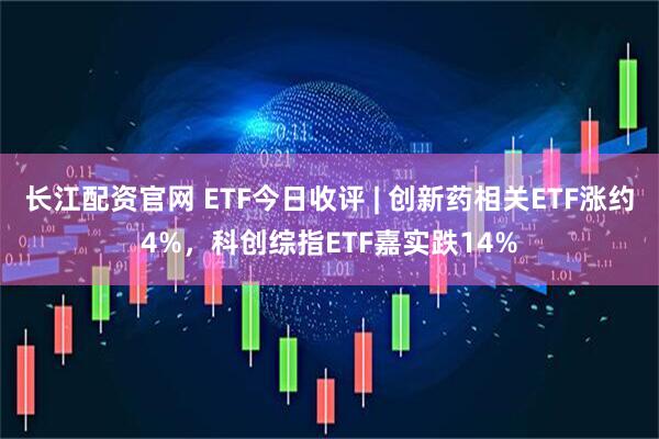 长江配资官网 ETF今日收评 | 创新药相关ETF涨约4%,科创综指ETF嘉实跌14%