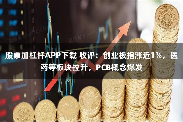 股票加杠杆APP下载 收评:创业板指涨近1%,医药等板块拉升,PCB概念爆发