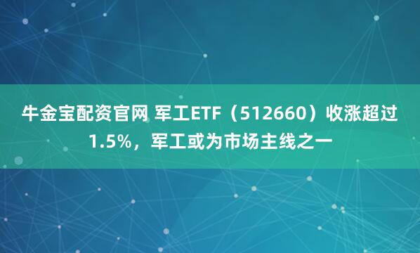 牛金宝配资官网 军工ETF(512660)收涨超过1.5%,军工或为市场主线之一