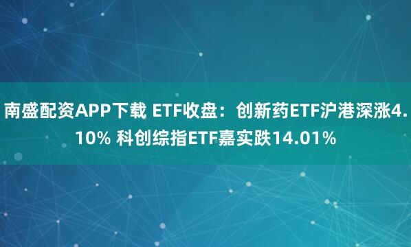 南盛配资APP下载 ETF收盘：创新药ETF沪港深涨4.10% 科创综指ETF嘉实跌14.01%