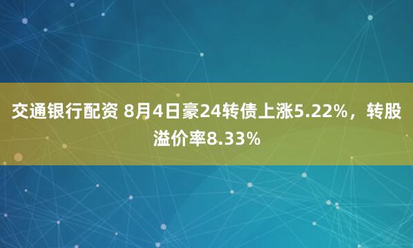 交通银行配资 8月4日豪24转债上涨5.22%,转股溢价率8.33%