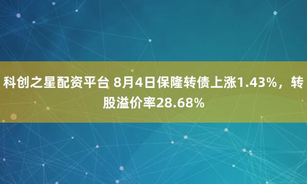 科创之星配资平台 8月4日保隆转债上涨1.43%,转股溢价率28.68%