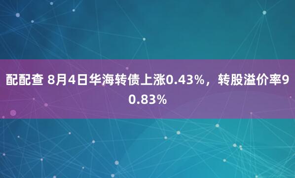配配查 8月4日华海转债上涨0.43%,转股溢价率90.83%