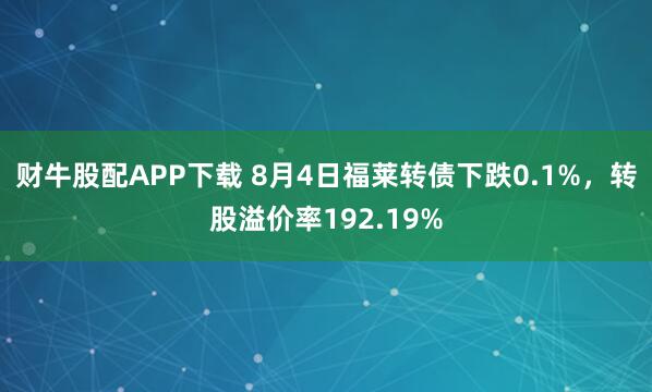 财牛股配APP下载 8月4日福莱转债下跌0.1%,转股溢价率192.19%