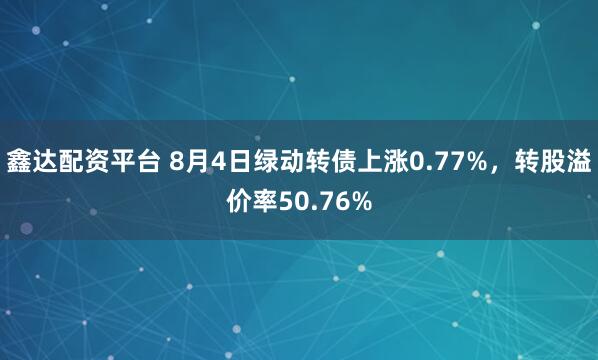 鑫达配资平台 8月4日绿动转债上涨0.77%,转股溢价率50.76%