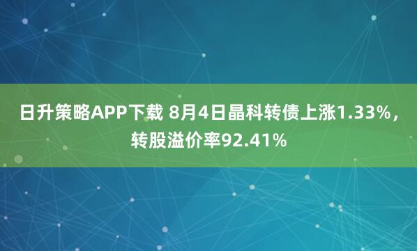 日升策略APP下载 8月4日晶科转债上涨1.33%,转股溢价率92.41%