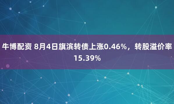 牛博配资 8月4日旗滨转债上涨0.46%,转股溢价率15.39%