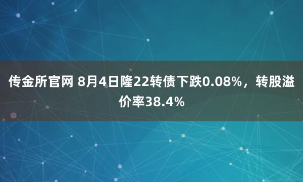 传金所官网 8月4日隆22转债下跌0.08%,转股溢价率38.4%