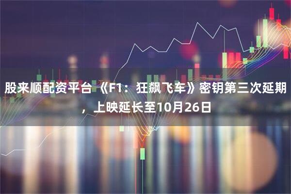股来顺配资平台 《F1:狂飙飞车》密钥第三次延期,上映延长至10月26日