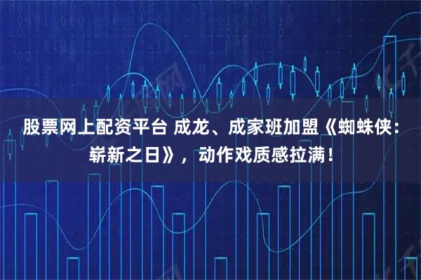 股票网上配资平台 成龙、成家班加盟《蜘蛛侠:崭新之日》,动作戏质感拉满!