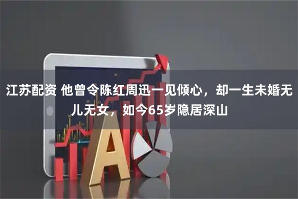 江苏配资 他曾令陈红周迅一见倾心,却一生未婚无儿无女,如今65岁隐居深山