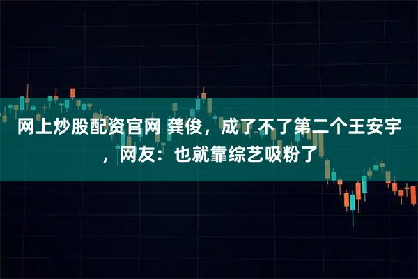 网上炒股配资官网 龚俊,成了不了第二个王安宇,网友:也就靠综艺吸粉了