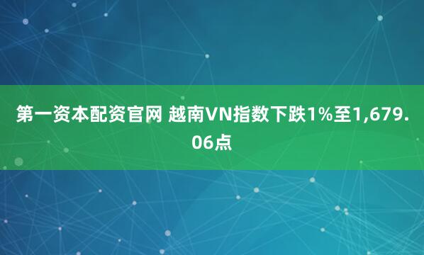 第一资本配资官网 越南VN指数下跌1%至1,679.06点