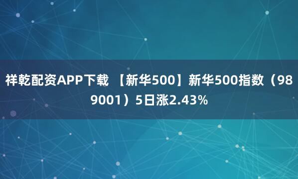 祥乾配资APP下载 【新华500】新华500指数(989001)5日涨2.43%