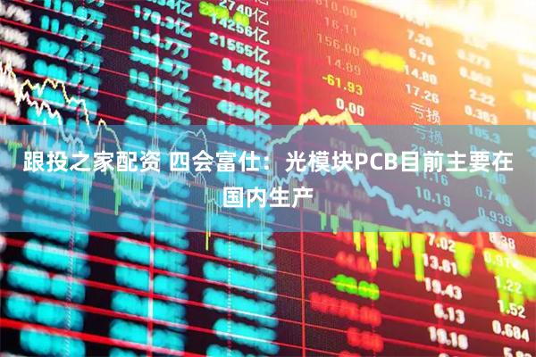 跟投之家配资 四会富仕：光模块PCB目前主要在国内生产