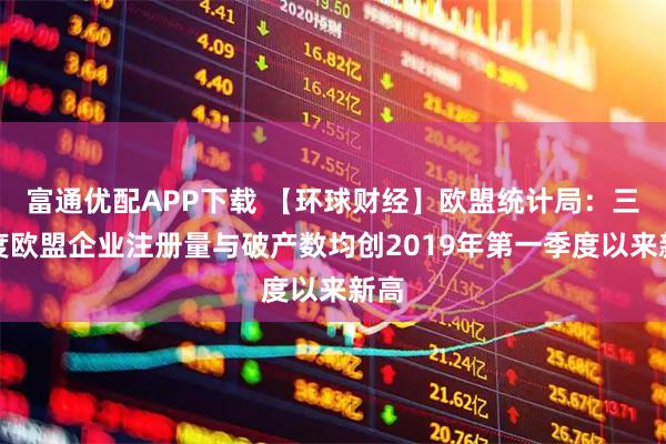 富通优配APP下载 【环球财经】欧盟统计局：三季度欧盟企业注册量与破产数均创2019年第一季度以来新高