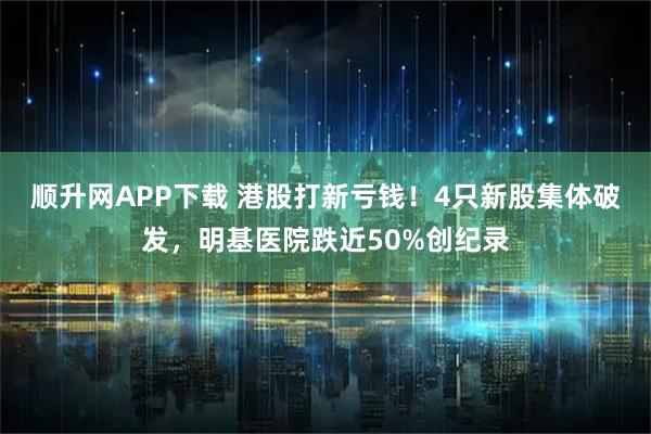 顺升网APP下载 港股打新亏钱!4只新股集体破发,明基医院跌近50%创纪录