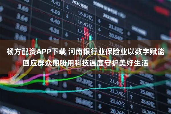 杨方配资APP下载 河南银行业保险业以数字赋能回应群众期盼用科技温度守护美好生活